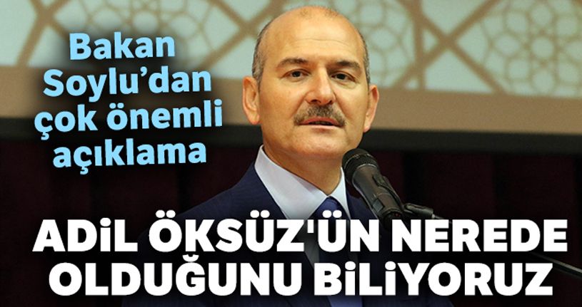 İçişleri Bakanı Soylu: 'Adil Öksüz'ün nerede olduğunu biliyoruz'