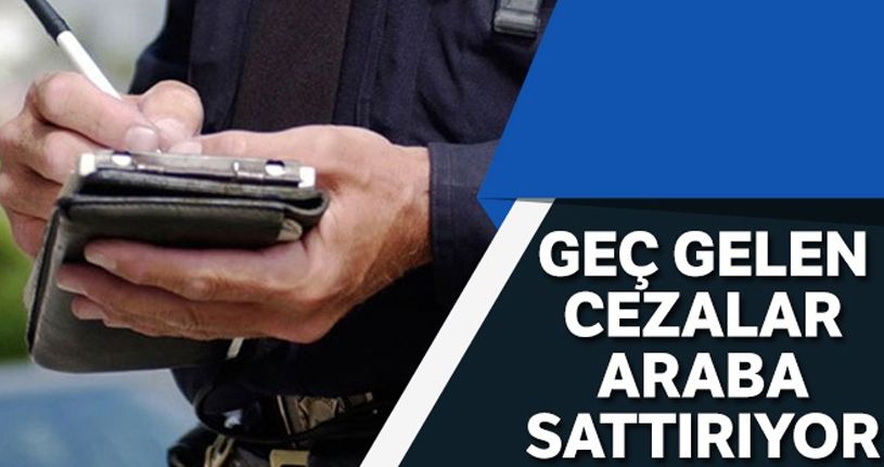 Geç gelen cezalar araba sattırıyor