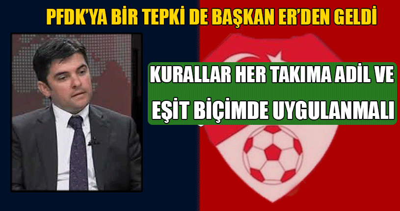 PFDK’ya Bir Tepki De Başkan Er’den Geldi