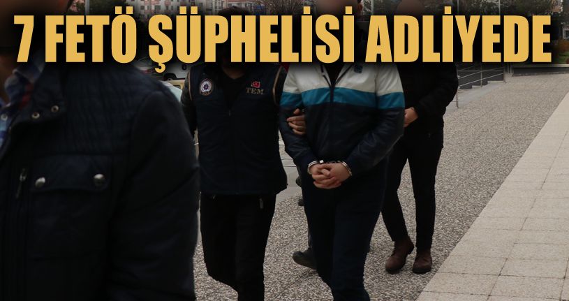 FETÖ şüphelisi 7 kişi adliyeye sevk edildi