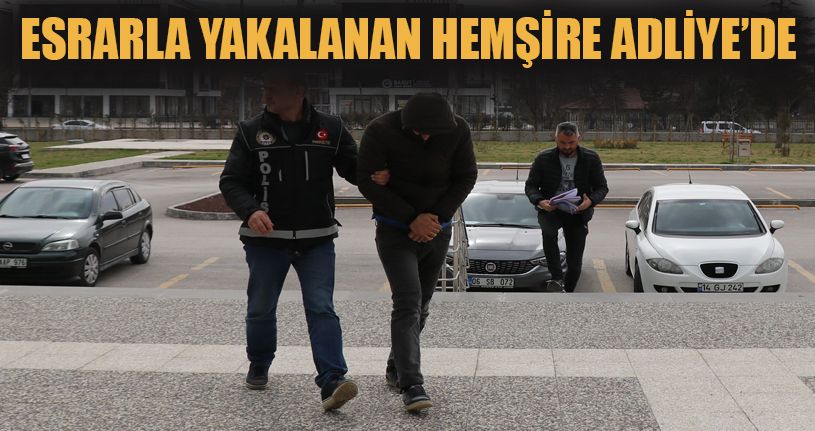 Esrarla yakalanan hemşire adliyeye sevk edildi