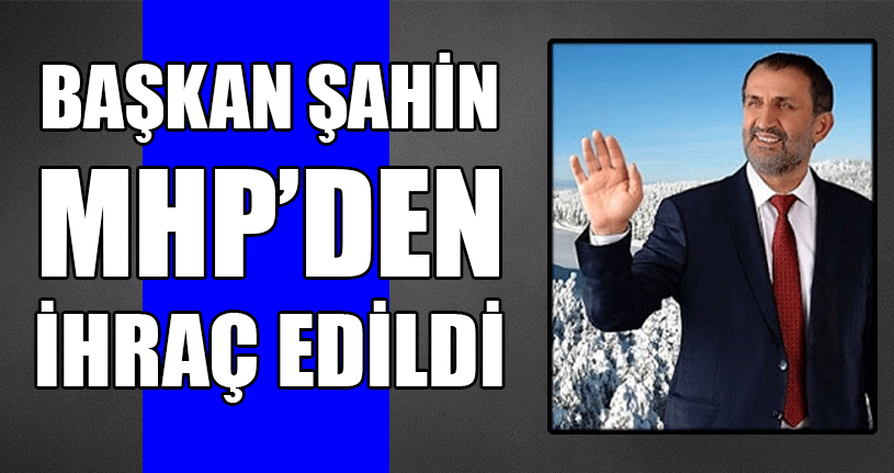 Başkan Şahin MHP’den İhraç Edildi