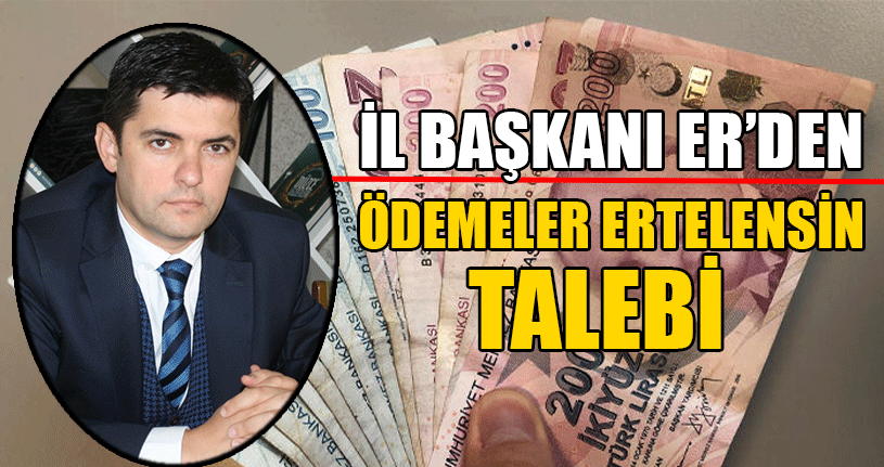 İl Başkanı Er “Kredi, Elektrik, Doğalgaz Ödemeleri Ertelensin”
