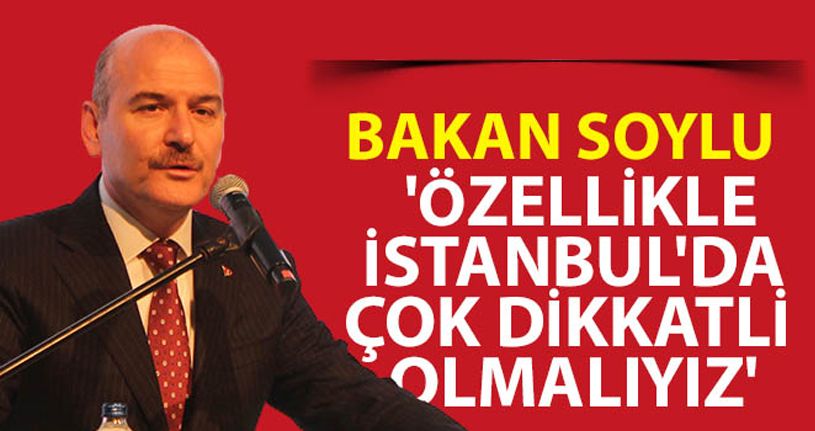 İçişleri Bakanı Süleyman Soylu: 'Özellikle İstanbul'da çok dikkatli olmalıyız'