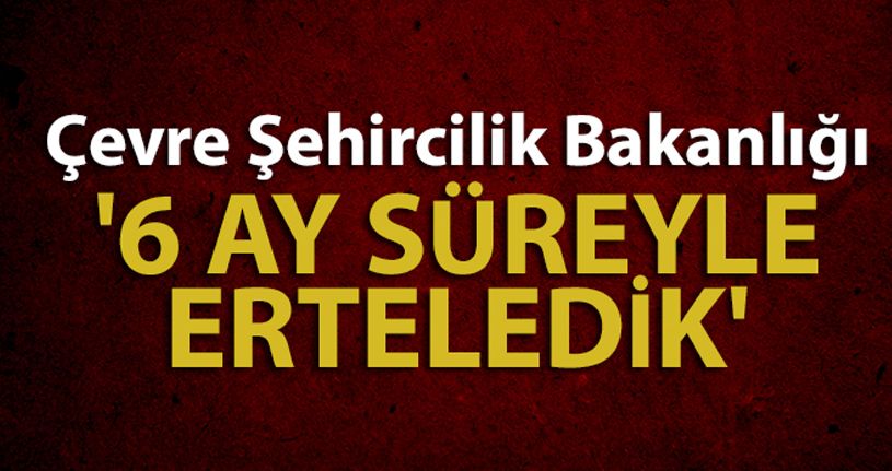 Çevre Şehircilik Bakanlığı:'6 ay süreyle erteledik'
