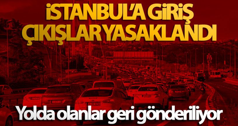 İstanbul'a giriş çıkışlar yasaklandı, yolda olanlar geri gönderiliyor