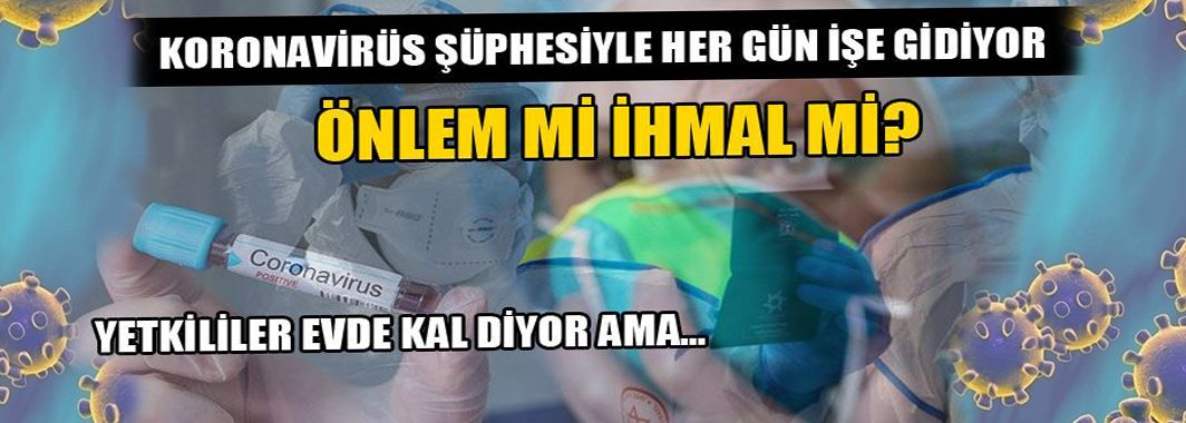 Koronavirüs Şüphesiyle Her Gün İşe Gidiyor