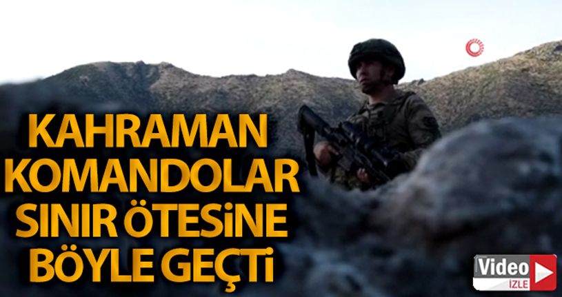 Kahraman komandolar sınır ötesine böyle geçti