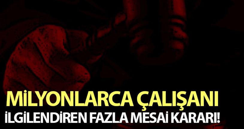 Milyonlarca çalışanı ilgilendiren fazla mesai kararı