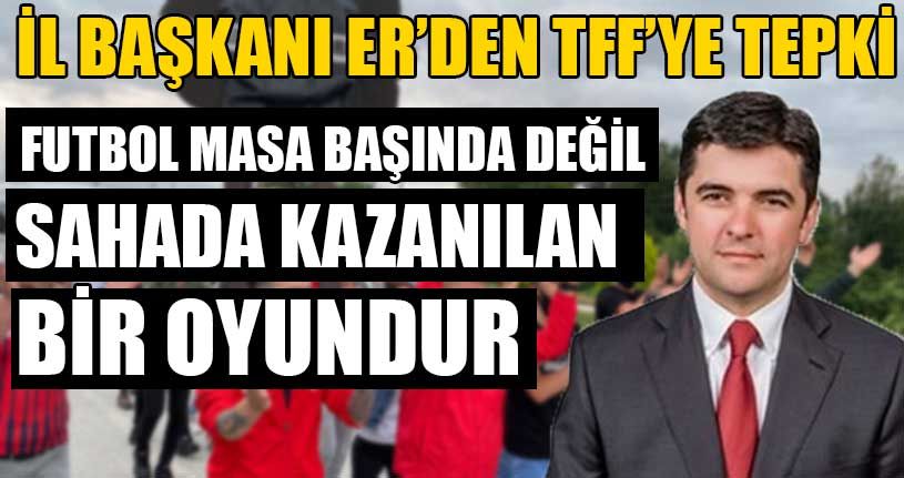 İl Başkanı Er’den TFF’ye Tepki