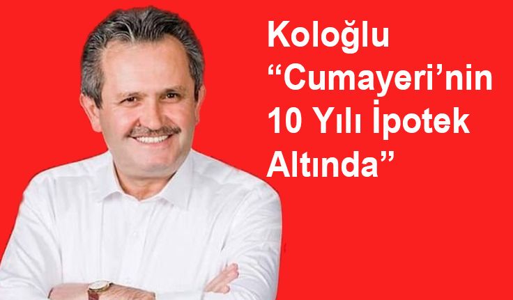 Koloğlu “Cumayeri’nin 10 Yılı İpotek Altında”