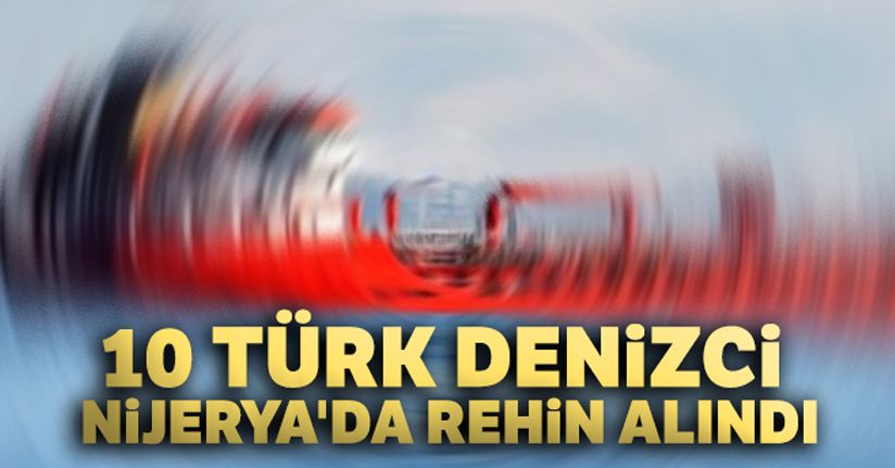10 Türk denizci Nijerya'da rehin alındı
