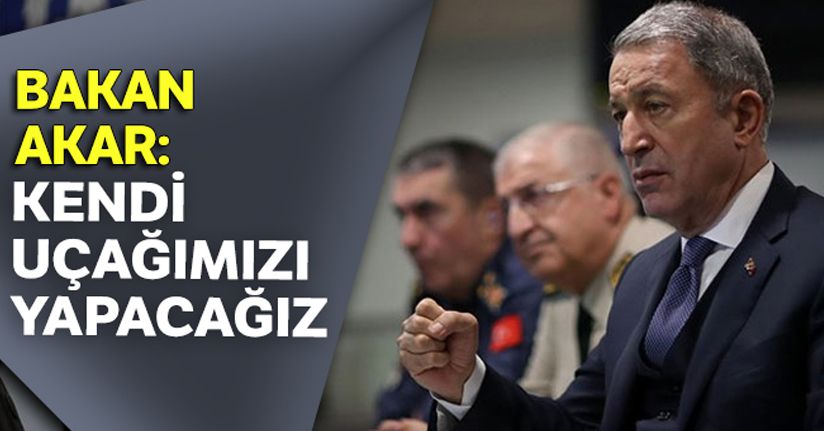 Bakan Hulûsi Akar: Uçağımızı yapacağız