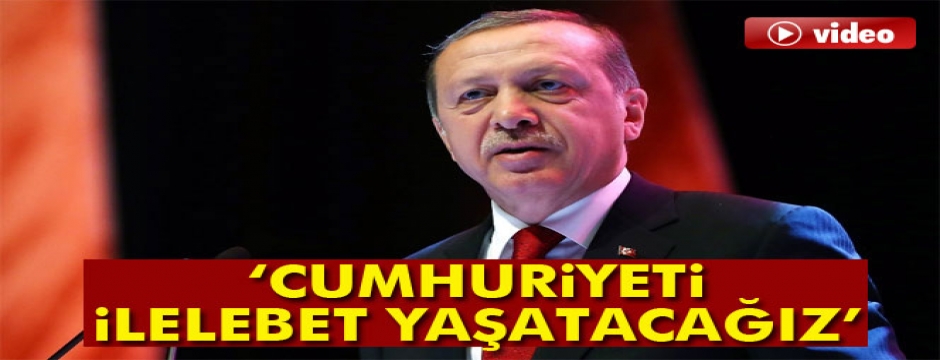 Erdoğan: 'Cumhuriyeti ilelebet yaşatacağız'
