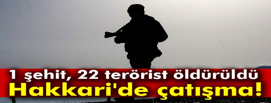 Hakkari'de çatışma: 1 şehit, 22 terörist öldürüldü