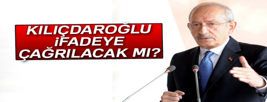 'Kemal Kılıçdaroğlu ifadeye çağrılacak mı?'