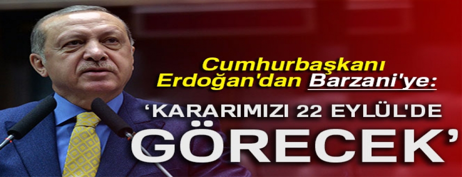 Erdoğan'dan Barzani'ye: Kararımızı 22 Eylül'de görecek