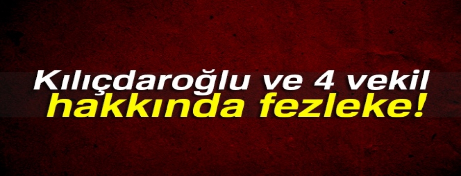 Kılıçdaroğlu ile 2 CHP'li ve 2 HDP'li milletvekili hakkında fezleke hazırlandı