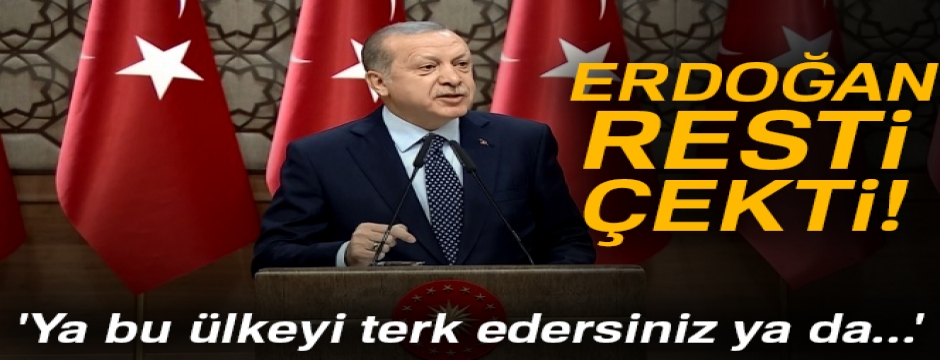 Erdoğan resti çekti! 'Ya bu ülkeyi terk edersiniz ya da...'