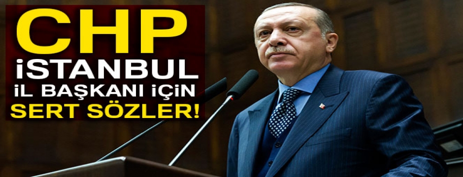 Cumhurbaşkanı Erdoğan'dan CHP İstanbul İl Başkanı için sert sözler!