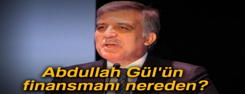 Abdullah Gül'ün finansmanı nereden?