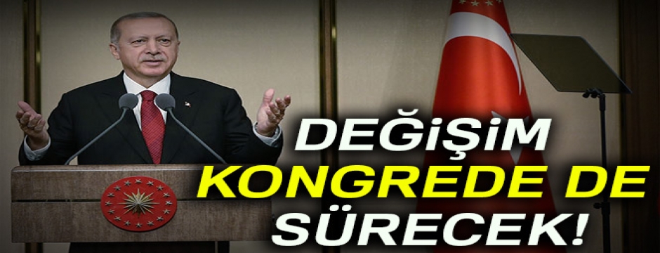 Cumhurbaşkanı Erdoğan: Değişim kongrede de sürecek