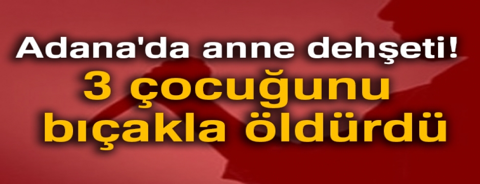 Adana'da anne dehşeti! 3 çocuğunu bıçakla öldürdü