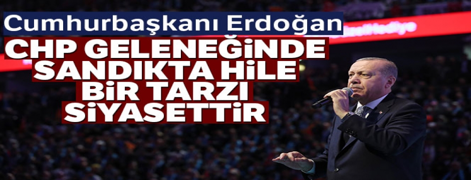 Cumhurbaşkanı Erdoğan: CHP geleneğinde sandıkta hile adeta bir tarzı siyasettir