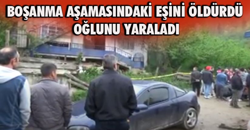 Boşanma aşamasındaki eşini öldürdü, oğlunu yaraladı