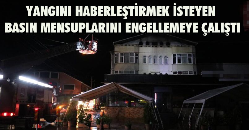 Yangını haberleştirmek isteyen basın mensuplarını engellemeye çalıştı
