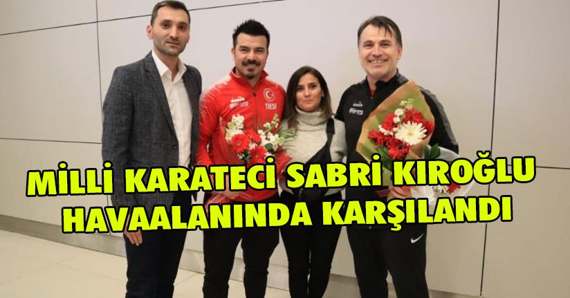 Milli Karateci Sabri Kıroğlu havaalanında karşılandı