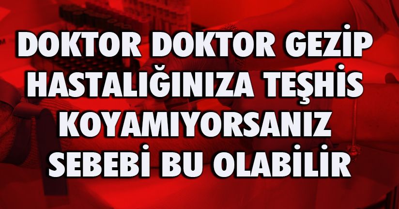 Doktor doktor gezip hastalığınıza teşhis koyamıyorsanız sebebi bu olabilir