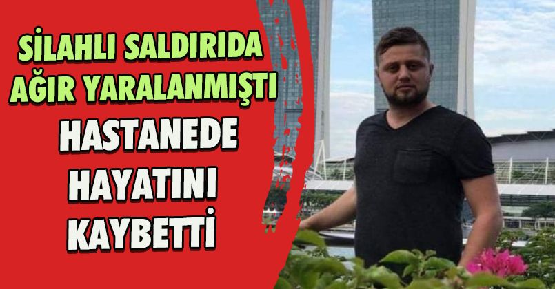 Silahlı saldırıda ağır yaralanmıştı, hastanede hayatını kaybetti