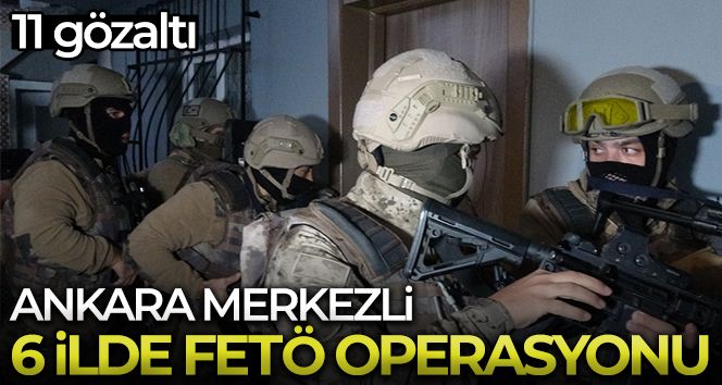 Ankara merkezli 6 ilde FETÖ operasyonu