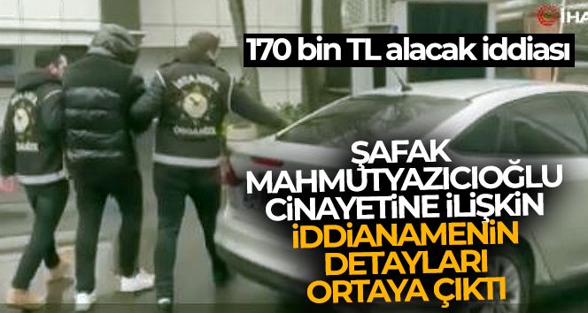 Şafak Mahmutyazıcıoğlu cinayetine ilişkin iddianamenin detayları ortaya çıktı