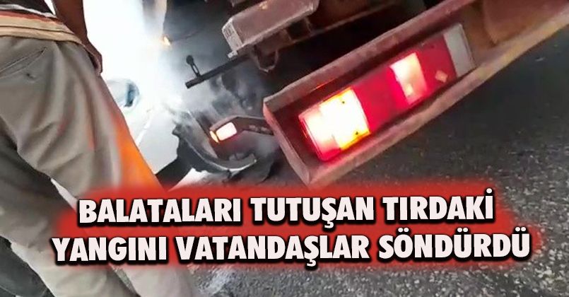 Balataları tutuşan tırdaki yangını vatandaşlar söndürdü