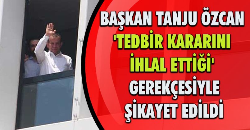 Başkan Tanju Özcan, 'tedbir kararını ihlal ettiği' gerekçesiyle şikayet edildi