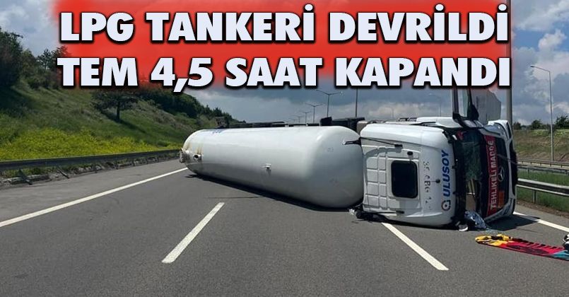 LPG yüklü tankerin devrildiği TEM Otoyolu 4,5 saat sonra trafiğe açıldı