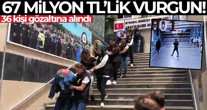 67 milyon TL'lik vurgunda 36 gözaltı