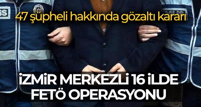 İzmir merkezli 16 ilde FETÖ operasyonu: 47 şüpheli hakkında gözaltı kararı