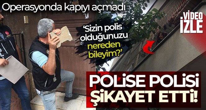 Operasyonda kapıyı açmayıp, polisi polise şikayet etmeye kalktı