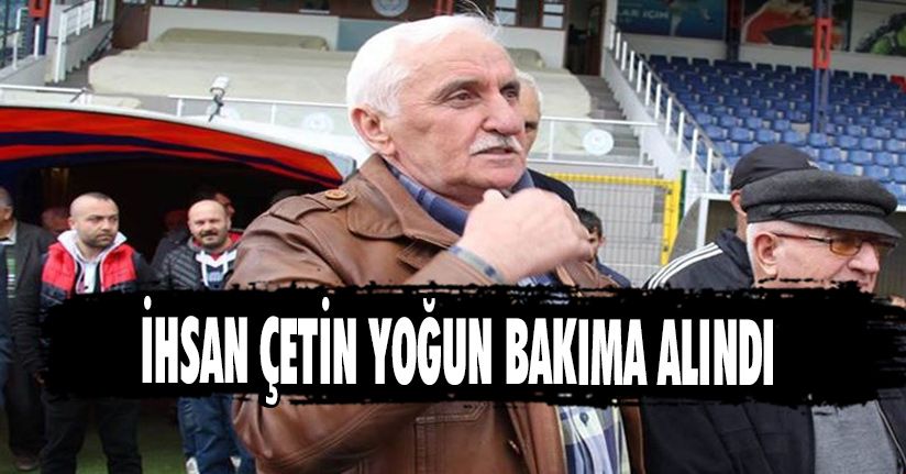 İhsan Çetin Yoğun Bakıma Alındı