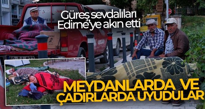 Otellerde yer bulamayan güreş sevdalıları, meydanlarda ve çadırlarda uyudu !