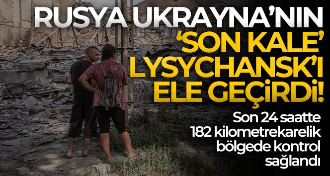 Rusya, Ukrayna'nın doğudaki 'son kale' olarak tanımladığı Lysychansk'ı ele geçirdi
