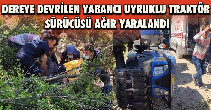 Dereye devrilen yabancı uyruklu traktör sürücüsü ağır yaralandı