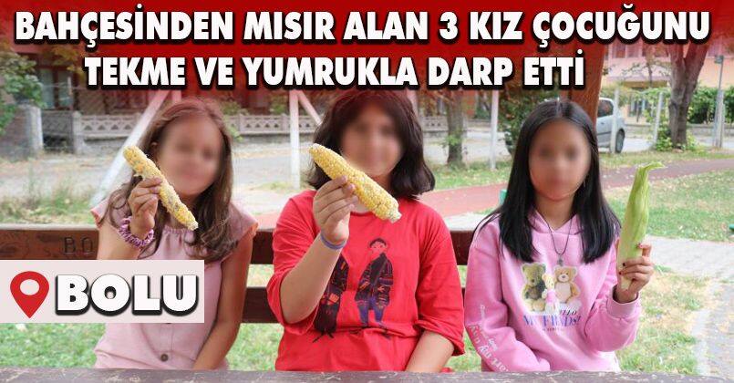 Bahçesinden mısır alan 3 kız çocuğunu tekme ve yumrukla darp etti