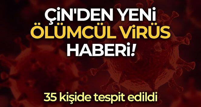 Çin'den yeni ölümcül virüs haberi: 35 kişide tespit edildi