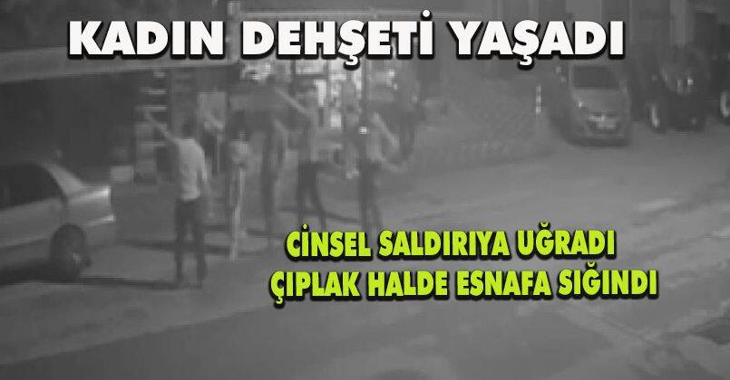 Cinsel saldırıya uğrayan kadın çıplak halde sokağa kaçarak esnafa sığındı