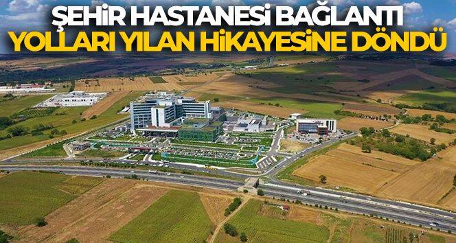 Şehir Hastanesi bağlantı yolları yılan hikayesine döndü