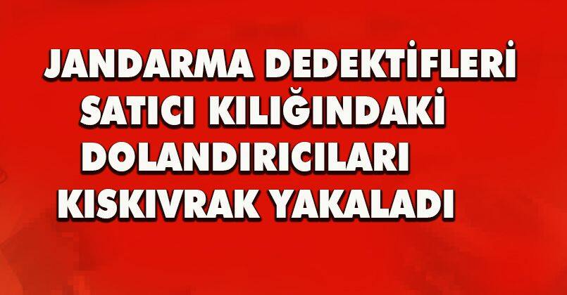 Jandarma dedektifleri satıcı kılığındaki dolandırıcıları böyle kıskıvrak yakaladı